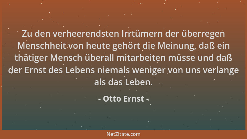 Otto Ernst - Zu den verheerendsten Irrtümern der überregen Menschheit von heute gehört die Meinung, daß ein thätiger Mensch...