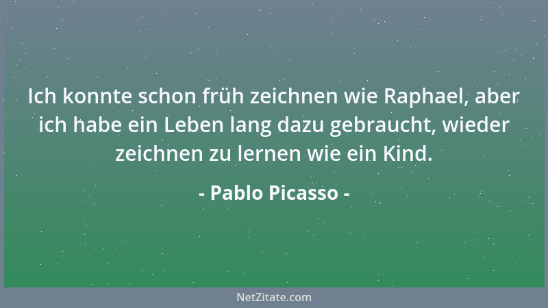 Pablo Picasso - Ich konnte schon früh zeichnen wie Raphael, aber ich habe ein Leben lang dazu gebraucht, wieder zeichnen zu...