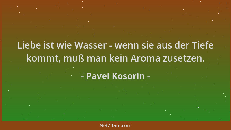 Pavel Kosorin - Liebe ist wie Wasser - wenn sie aus der Tiefe kommt, muß man kein Aroma zusetzen....