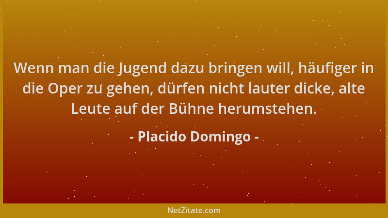 Placido Domingo - Wenn man die Jugend dazu bringen will, häufiger in die Oper zu gehen, dürfen nicht lauter dicke, alte Leu...