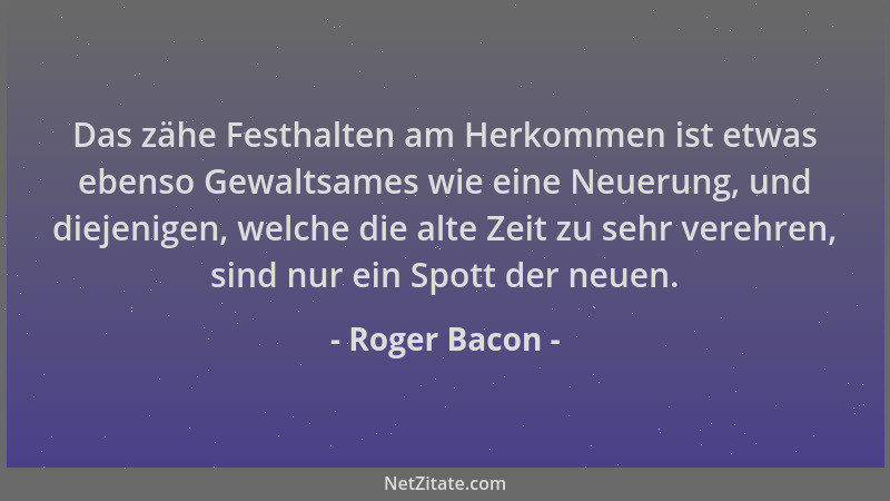 Roger Bacon - Das zähe Festhalten am Herkommen ist etwas ebenso Gewaltsames wie eine Neuerung, und diejenigen, welche die a...