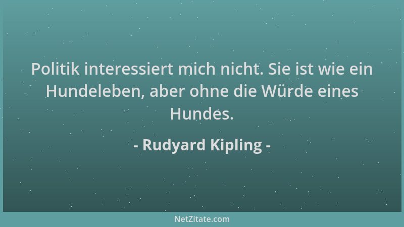 Rudyard Kipling - Politik interessiert mich nicht. Sie ist wie ein Hundeleben, aber ohne die Würde eines Hundes....