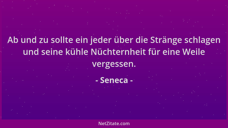 Seneca - Ab und zu sollte ein jeder über die Stränge schlagen und seine kühle Nüchternheit für eine Weile vergessen....