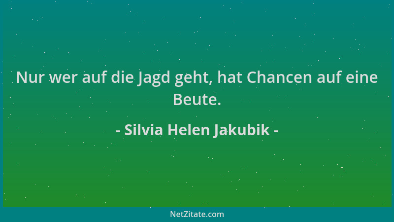 Silvia Helen Jakubik - Nur wer auf die Jagd geht, hat Chancen auf eine Beute....
