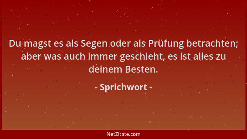 Sprichwort - Du magst es als Segen oder als Prüfung betrachten; aber was auch immer geschieht, es ist alles zu deinem Beste...