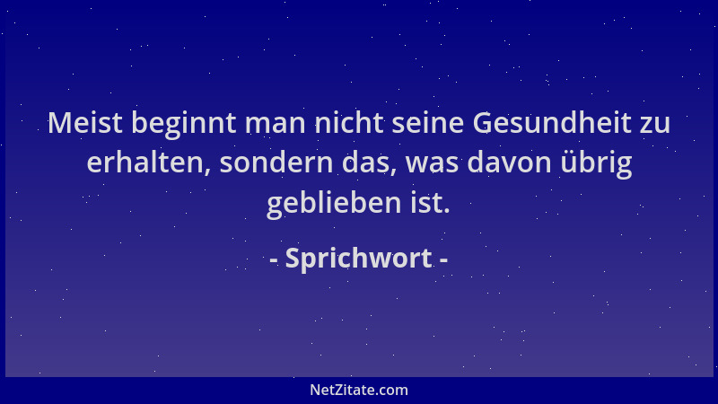 Sprichwort - Meist beginnt man nicht seine Gesundheit zu erhalten, sondern das, was davon übrig geblieben ist....
