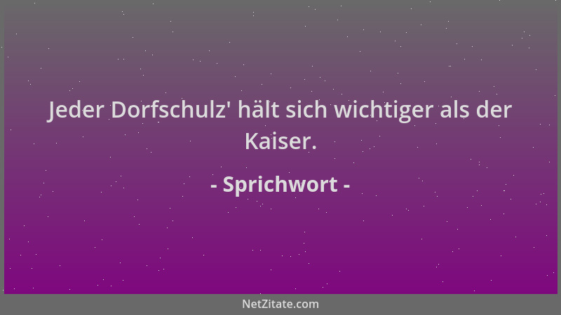 Sprichwort - Jeder Dorfschulz ' hält sich wichtiger als der Kaiser....