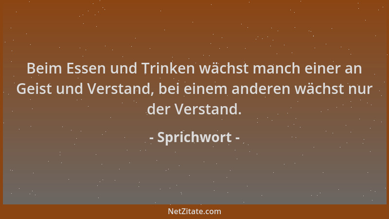 Sprichwort - Beim Essen und Trinken wächst manch einer an Geist und Verstand, bei einem anderen wächst nur der Verstand....