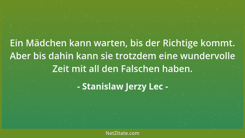 Stanislaw Jerzy Lec - Ein Mädchen kann warten, bis der Richtige kommt. Aber bis dahin kann sie trotzdem eine wundervolle Ze...