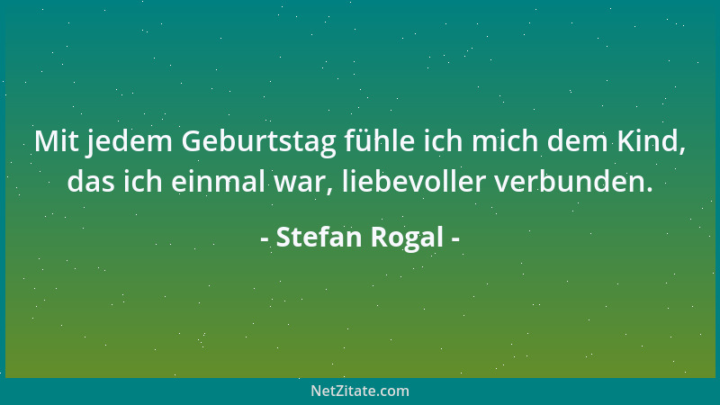Stefan Rogal - Mit jedem Geburtstag fühle ich mich dem Kind, das ich einmal war, liebevoller verbunden....