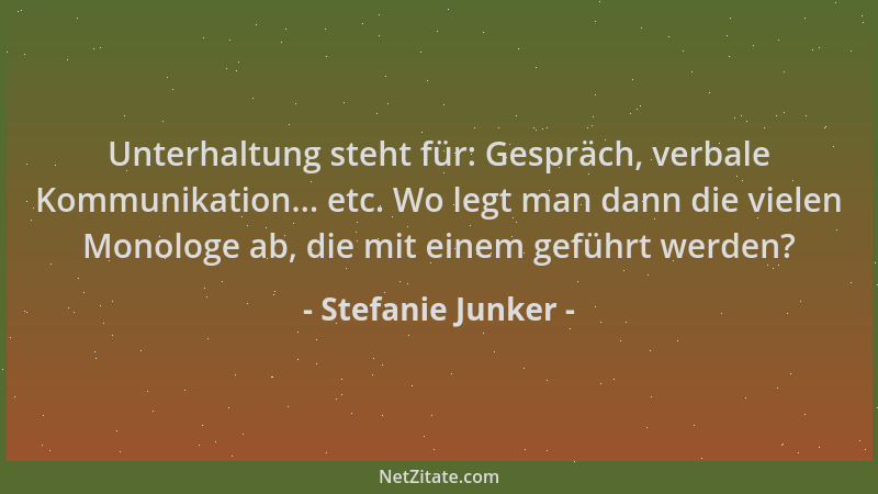 Stefanie Junker - Unterhaltung steht für: Gespräch, verbale Kommunikation... etc. Wo legt man dann die vielen Monologe ab,...