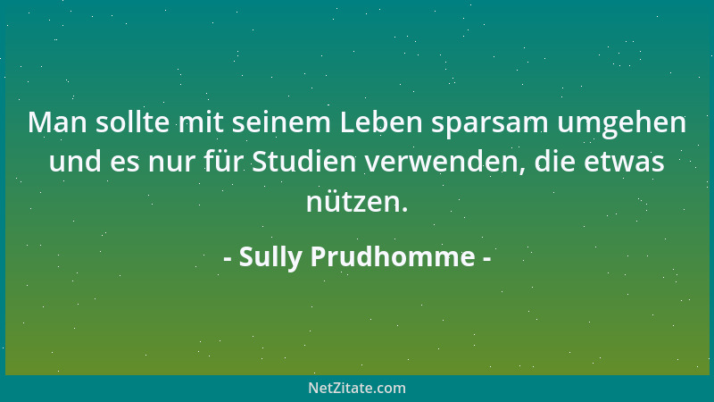 Sully Prudhomme - Man sollte mit seinem Leben sparsam umgehen und es nur für Studien verwenden, die etwas nützen....