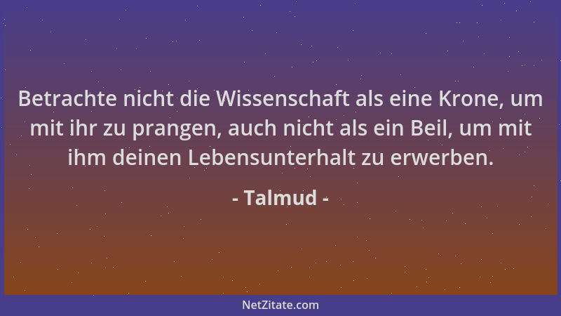 Talmud - Betrachte nicht die Wissenschaft als eine Krone, um mit ihr zu prangen, auch nicht als ein Beil, um mit ihm deinen...