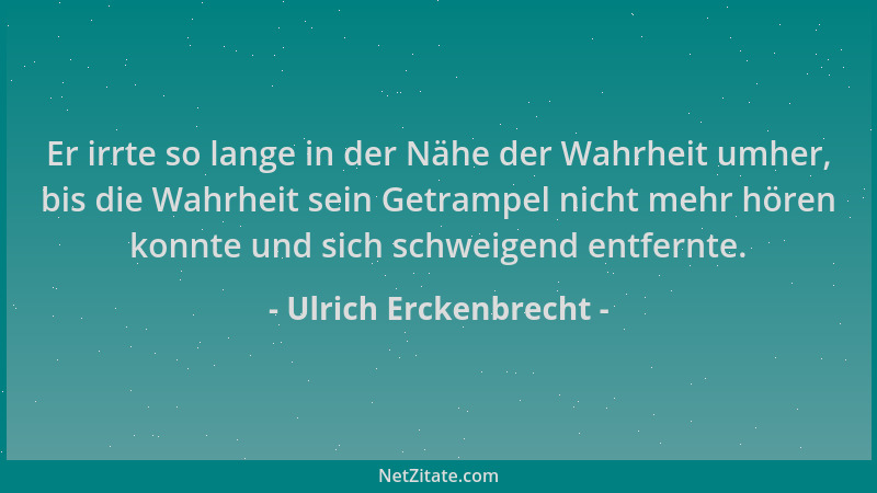 Ulrich Erckenbrecht - Er irrte so lange in der Nähe der Wahrheit umher, bis die Wahrheit sein Getrampel nicht mehr hören ko...