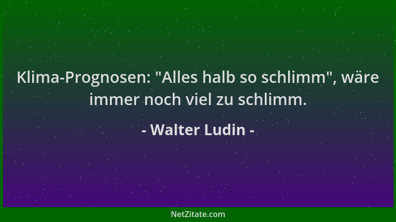 Walter Ludin - Klima-Prognosen:  "Alles halb so schlimm ", wäre immer noch viel zu schlimm....