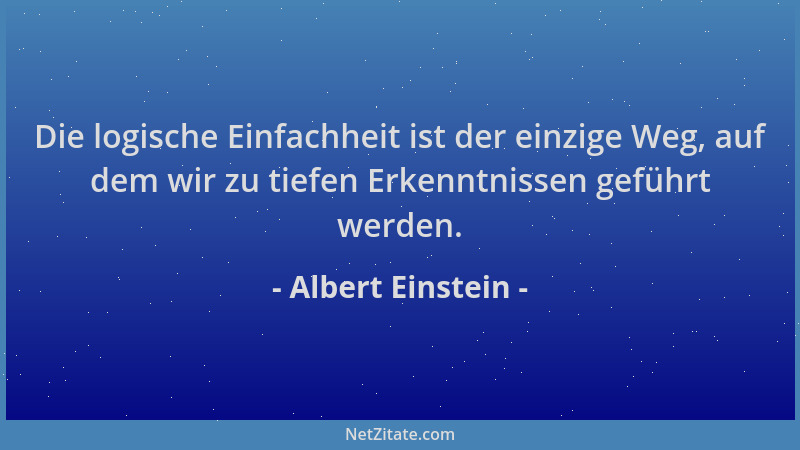 Albert Einstein - Die logische Einfachheit ist der einzige Weg, auf dem wir zu tiefen Erkenntnissen geführt werden....