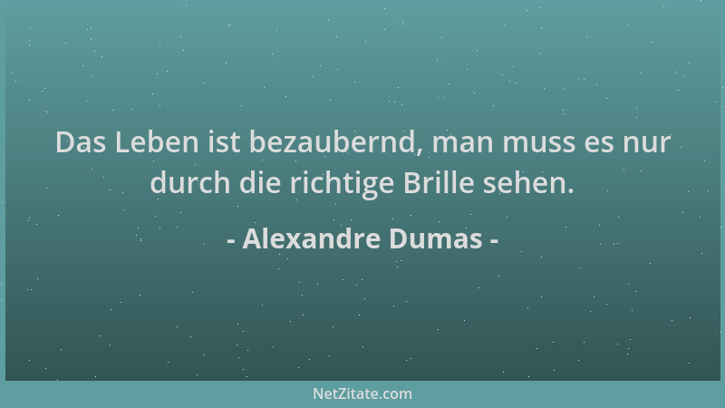 Alexandre Dumas - Das Leben ist bezaubernd, man muss es nur durch die richtige Brille sehen....