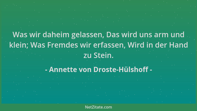 Annette von Droste-Hülshoff - Was wir daheim gelassen, Das wird uns arm und klein; Was Fremdes wir erfassen, Wird in der Ha...