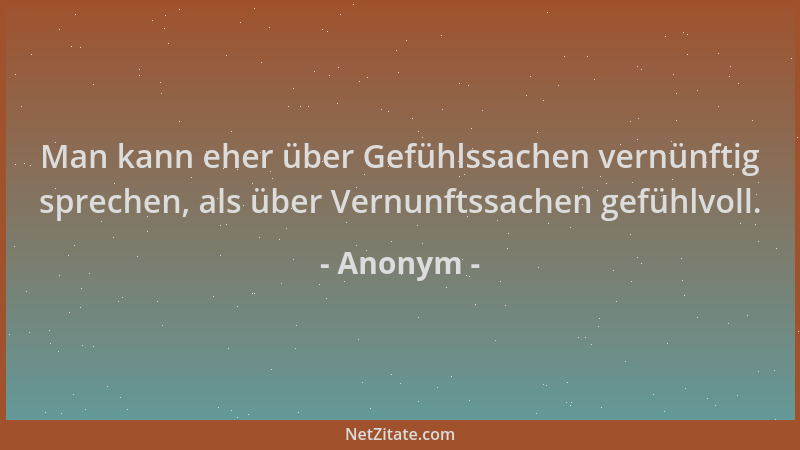 Anonym - Man kann eher über Gefühlssachen vernünftig sprechen, als über Vernunftssachen gefühlvoll....