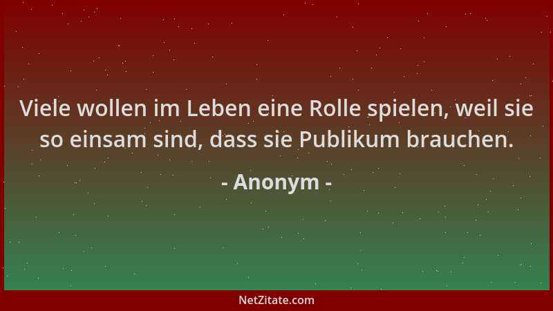 Anonym - Viele wollen im Leben eine Rolle spielen, weil sie so einsam sind, dass sie Publikum brauchen....