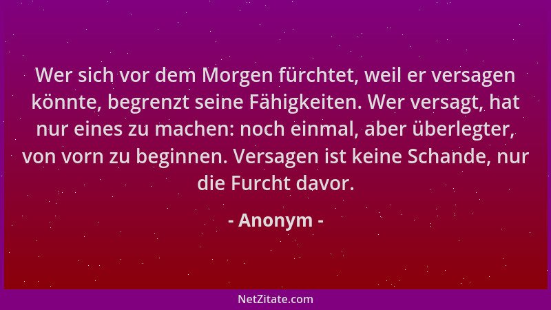 Anonym - Wer sich vor dem Morgen fürchtet, weil er versagen könnte, begrenzt seine Fähigkeiten. Wer versagt, hat nur eines...