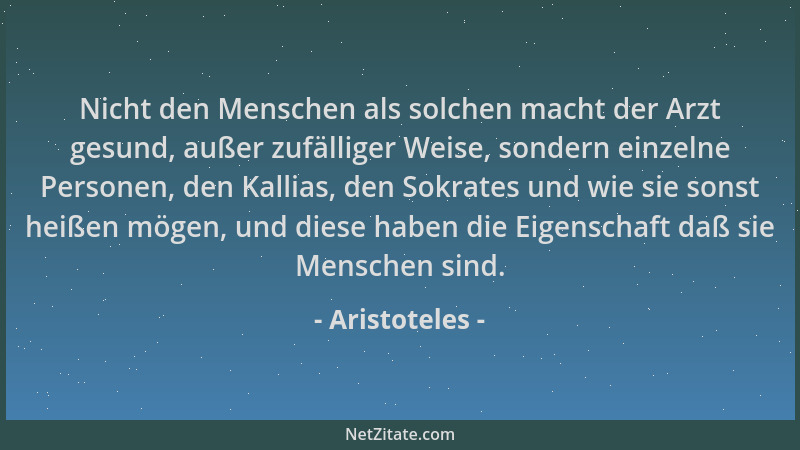 Aristoteles - Nicht den Menschen als solchen macht der Arzt gesund, außer zufälliger Weise, sondern einzelne Personen, den...