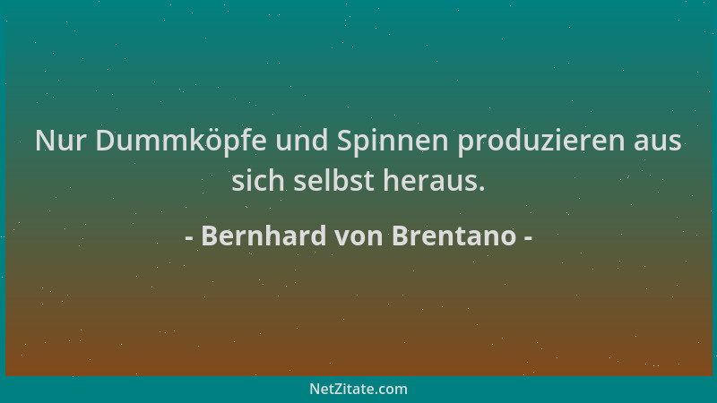 Bernhard von Brentano - Nur Dummköpfe und Spinnen produzieren aus sich selbst heraus....