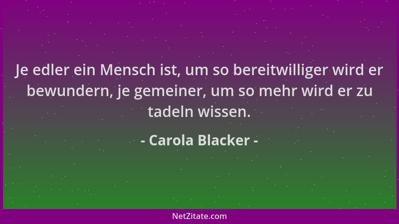 Carola Blacker - Je edler ein Mensch ist, um so bereitwilliger wird er bewundern, je gemeiner, um so mehr wird er zu tadeln...