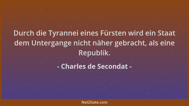 Charles de Secondat - Durch die Tyrannei eines Fürsten wird ein Staat dem Untergange nicht näher gebracht, als eine Republi...