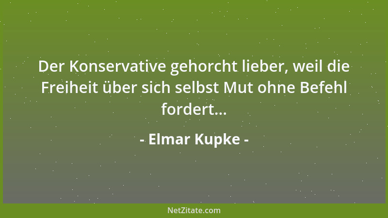Elmar Kupke - Der Konservative gehorcht lieber, weil die Freiheit über sich selbst Mut ohne Befehl fordert......