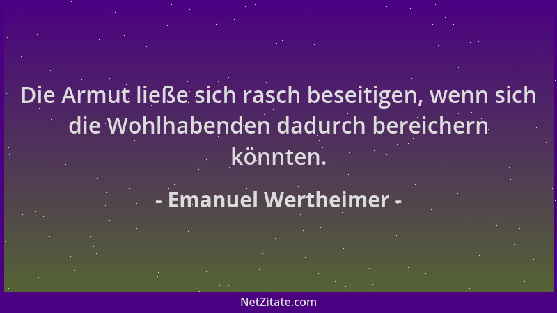 Emanuel Wertheimer - Die Armut ließe sich rasch beseitigen, wenn sich die Wohlhabenden dadurch bereichern könnten....