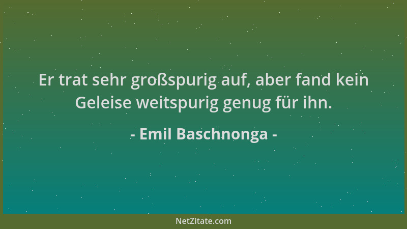 Emil Baschnonga - Er trat sehr großspurig auf, aber fand kein Geleise weitspurig genug für ihn....