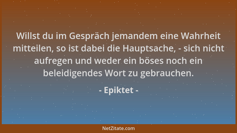 Epiktet - Willst du im Gespräch jemandem eine Wahrheit mitteilen, so ist dabei die Hauptsache, - sich nicht aufregen und we...