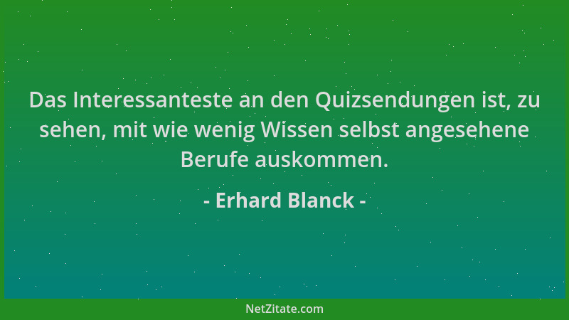 Erhard Blanck - Das Interessanteste an den Quizsendungen ist, zu sehen, mit wie wenig Wissen selbst angesehene Berufe ausko...