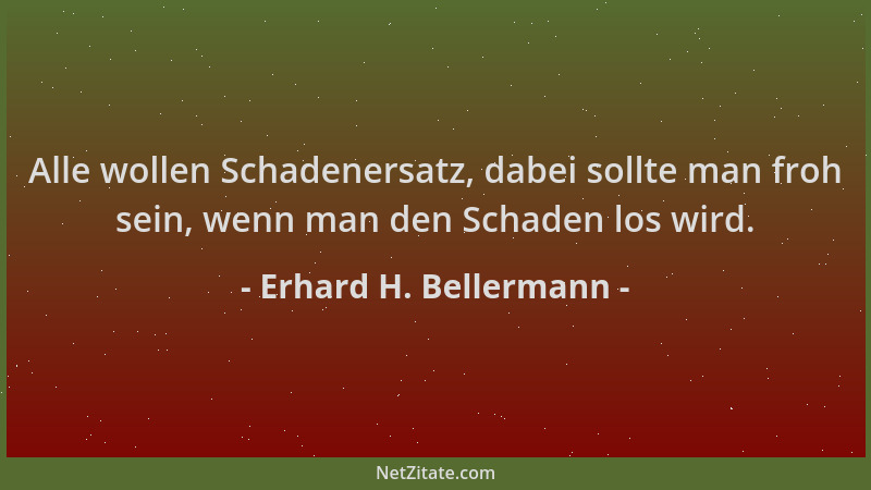 Erhard H. Bellermann - Alle wollen Schadenersatz, dabei sollte man froh sein, wenn man den Schaden los wird....