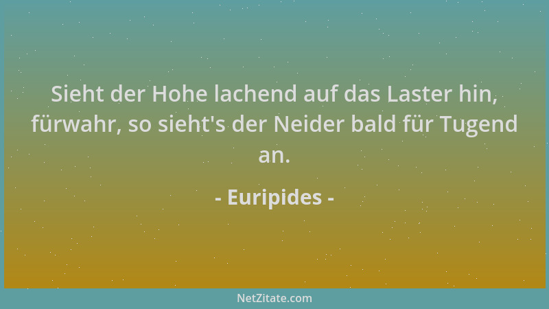 Euripides - Sieht der Hohe lachend auf das Laster hin, fürwahr, so sieht 's der Neider bald für Tugend an....
