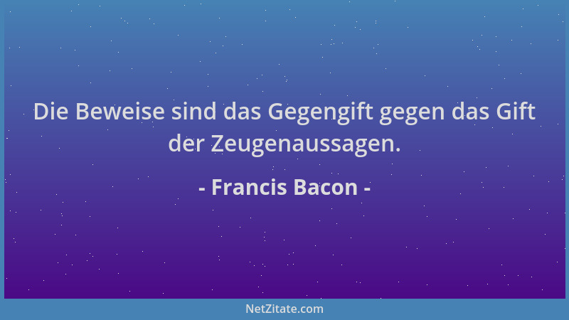 Francis Bacon - Die Beweise sind das Gegengift gegen das Gift der Zeugenaussagen....