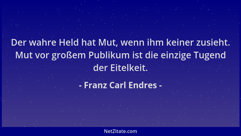 Franz Carl Endres - Der wahre Held hat Mut, wenn ihm keiner zusieht. Mut vor großem Publikum ist die einzige Tugend der Eit...