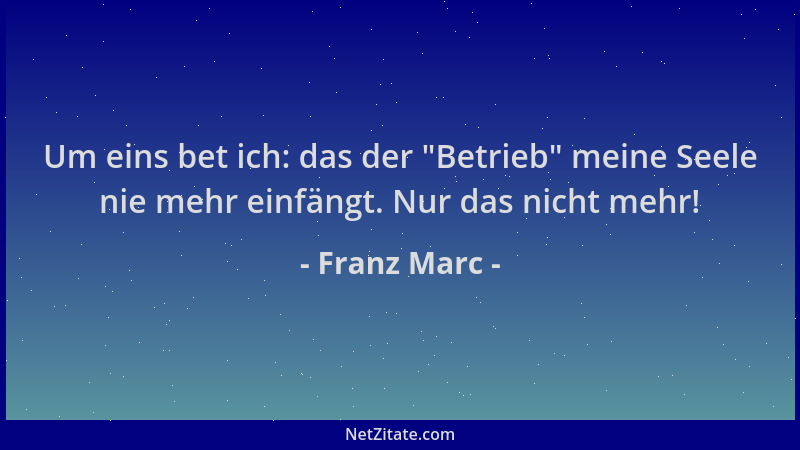 Franz Marc - Um eins bet ich: das der  "Betrieb " meine Seele nie mehr einfängt. Nur das nicht mehr!...