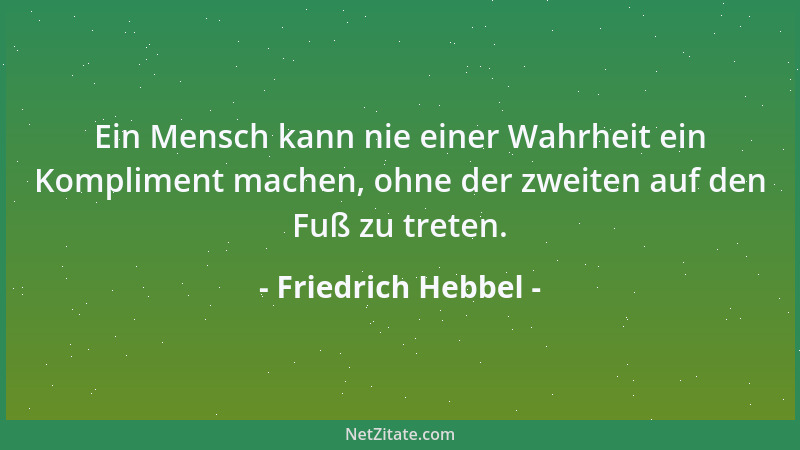 Friedrich Hebbel - Ein Mensch kann nie einer Wahrheit ein Kompliment machen, ohne der zweiten auf den Fuß zu treten....