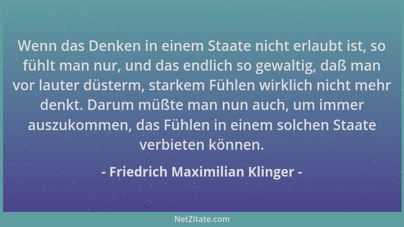 Friedrich Maximilian Klinger - Wenn das Denken in einem Staate nicht erlaubt ist, so fühlt man nur, und das endlich so gewa...