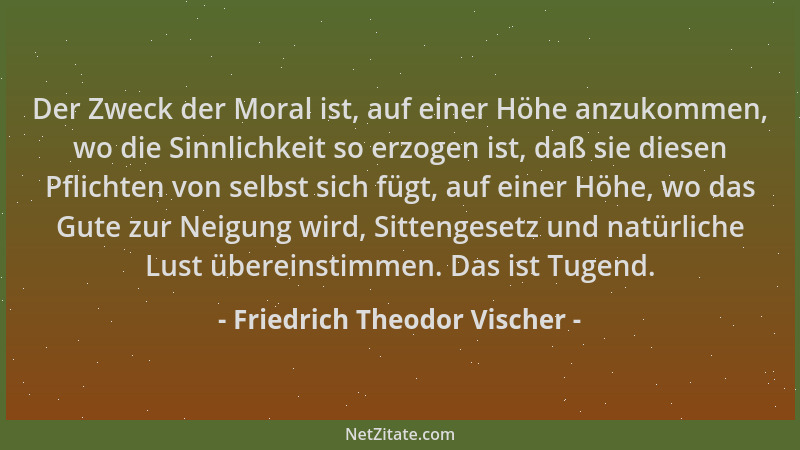 Friedrich Theodor Vischer - Der Zweck der Moral ist, auf einer Höhe anzukommen, wo die Sinnlichkeit so erzogen ist, daß sie...