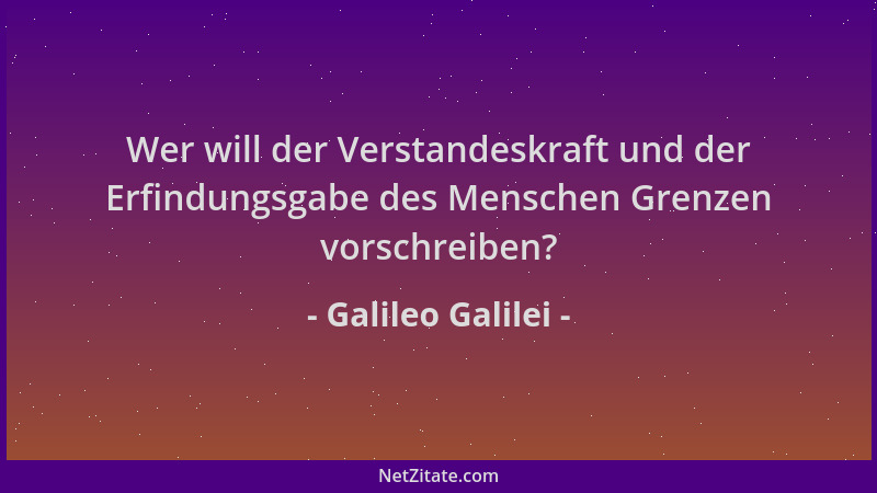 Galileo Galilei - Wer will der Verstandeskraft und der Erfindungsgabe des Menschen Grenzen vorschreiben?...