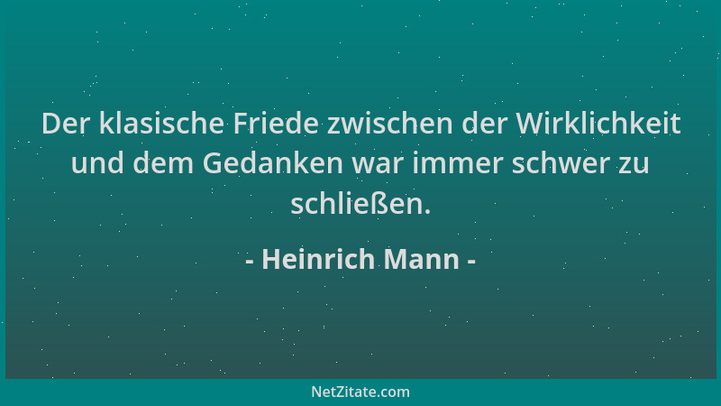 Heinrich Mann - Der klasische Friede zwischen der Wirklichkeit und dem Gedanken war immer schwer zu schließen....