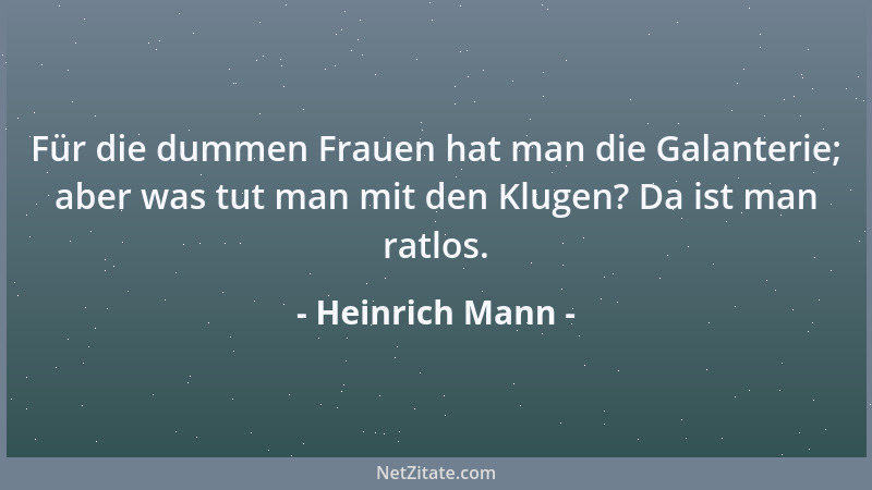 Heinrich Mann - Für die dummen Frauen hat man die Galanterie; aber was tut man mit den Klugen? Da ist man ratlos....