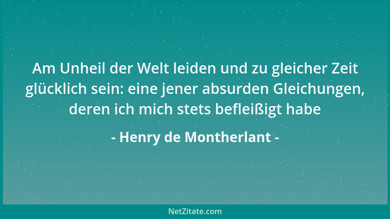 Henry de Montherlant - Am Unheil der Welt leiden und zu gleicher Zeit glücklich sein: eine jener absurden Gleichungen, dere...