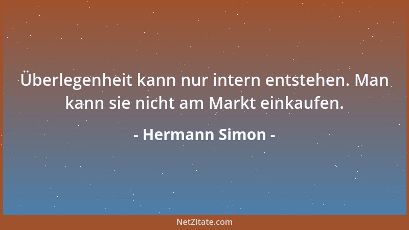 Hermann Simon - Überlegenheit kann nur intern entstehen. Man kann sie nicht am Markt einkaufen....