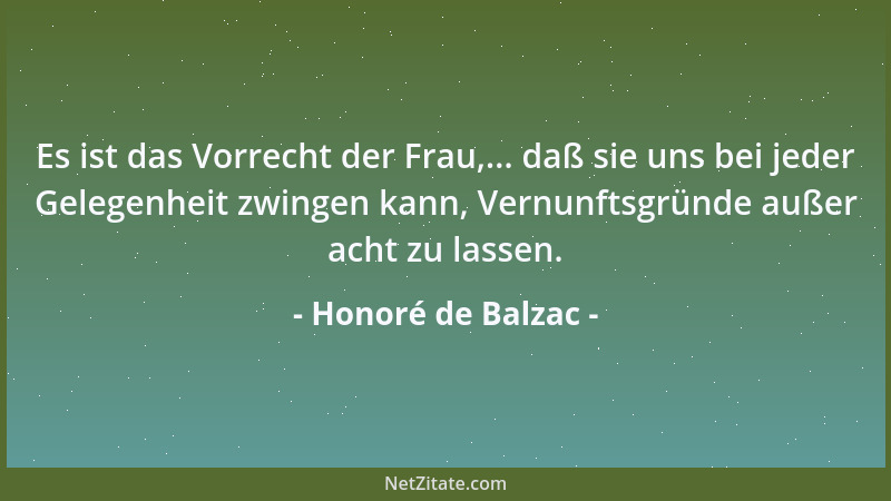 Honoré de Balzac - Es ist das Vorrecht der Frau,... daß sie uns bei jeder Gelegenheit zwingen kann, Vernunftsgründe außer a...