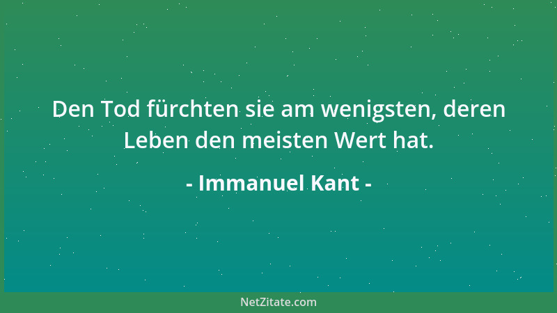 Immanuel Kant - Den Tod fürchten sie am wenigsten, deren Leben den meisten Wert hat....