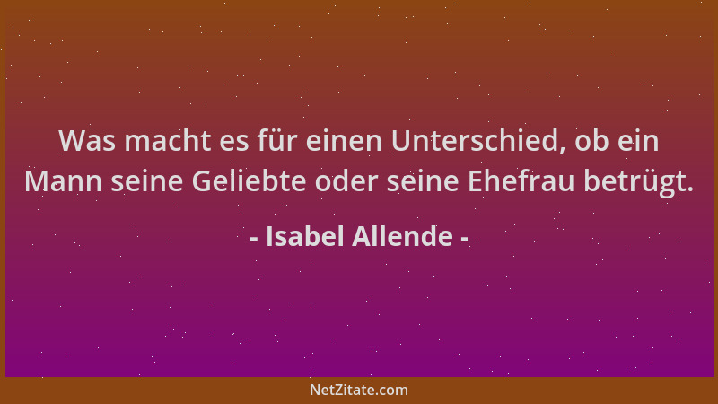 Isabel Allende - Was macht es für einen Unterschied, ob ein Mann seine Geliebte oder seine Ehefrau betrügt....